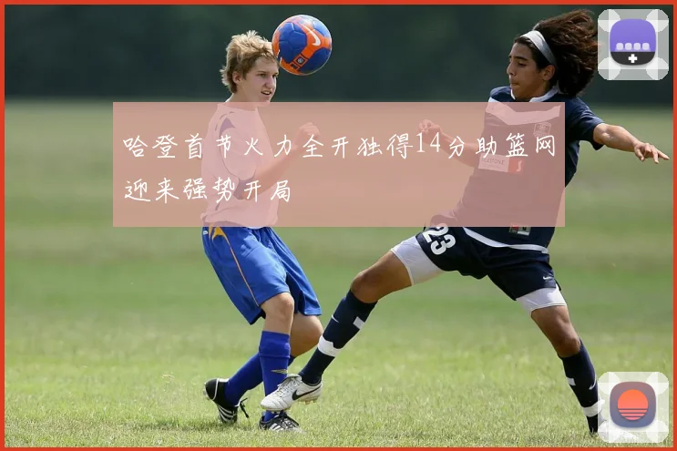 哈登首节火力全开独得14分助篮网迎来强势开局