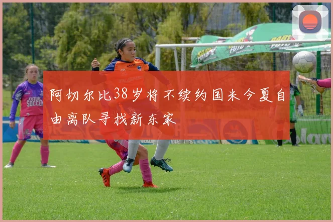 阿切尔比38岁将不续约国米今夏自由离队寻找新东家