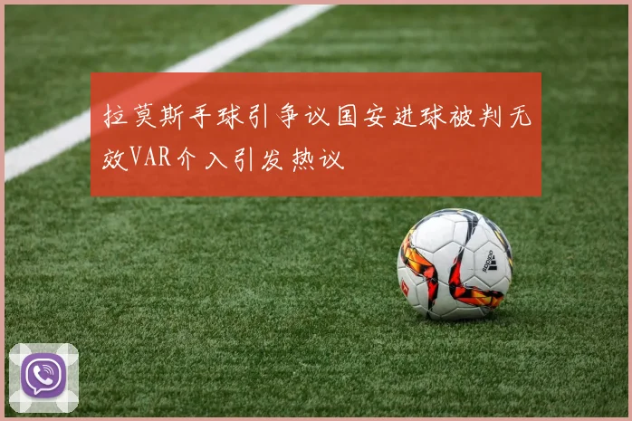 拉莫斯手球引争议国安进球被判无效VAR介入引发热议