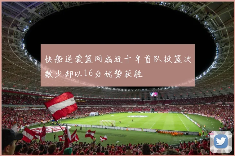 快船逆袭篮网成近十年首队投篮次数少却以16分优势获胜