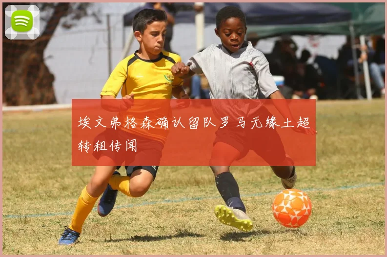 埃文弗格森确认留队罗马无缘土超转租传闻