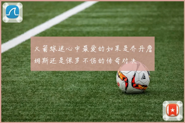 火箭球迷心中最爱的如果是乔丹詹姆斯还是保罗不伤的传奇对决