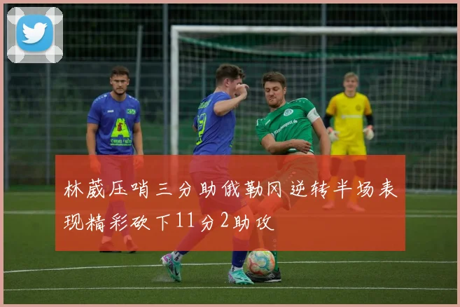 林葳压哨三分助俄勒冈逆转半场表现精彩砍下11分2助攻