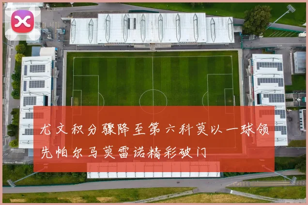 尤文积分骤降至第六科莫以一球领先帕尔马莫雷诺精彩破门