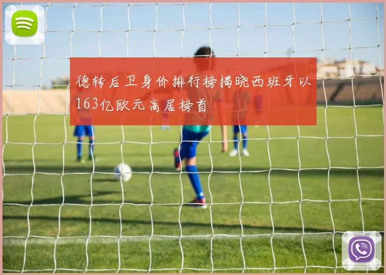 德转后卫身价排行榜揭晓西班牙以163亿欧元高居榜首