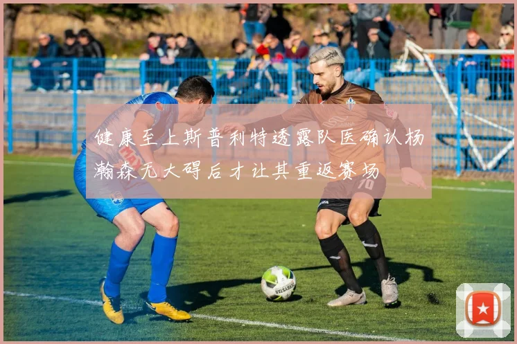 健康至上斯普利特透露队医确认杨瀚森无大碍后才让其重返赛场