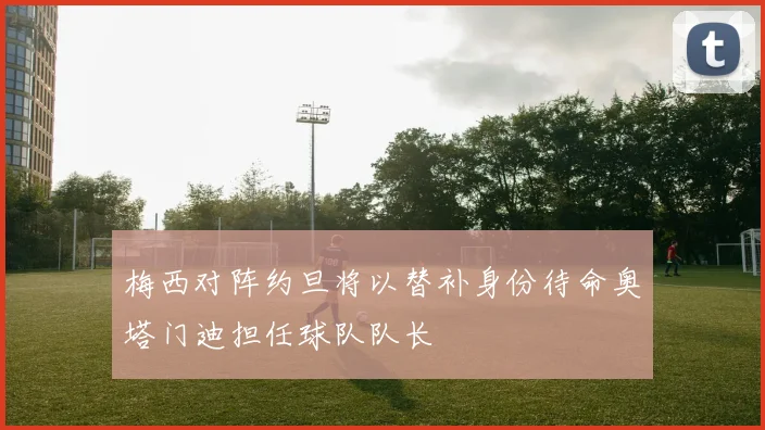 梅西对阵约旦将以替补身份待命奥塔门迪担任球队队长