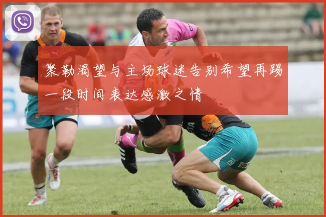 聚勒渴望与主场球迷告别希望再踢一段时间表达感激之情