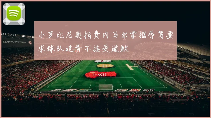 小罗比尼奥指责内马尔掌掴辱骂要求球队追责不接受道歉