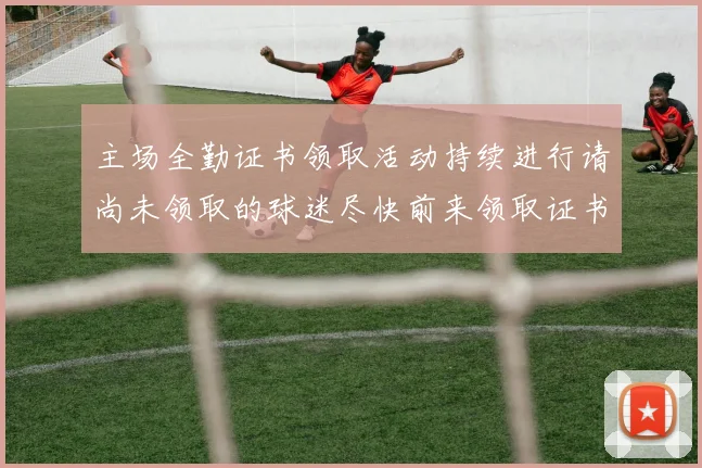 主场全勤证书领取活动持续进行请尚未领取的球迷尽快前来领取证书