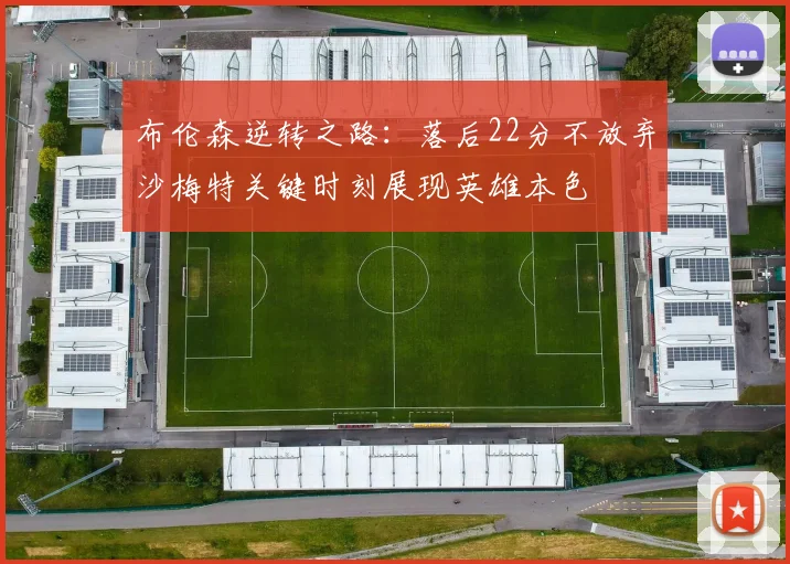 布伦森逆转之路：落后22分不放弃沙梅特关键时刻展现英雄本色