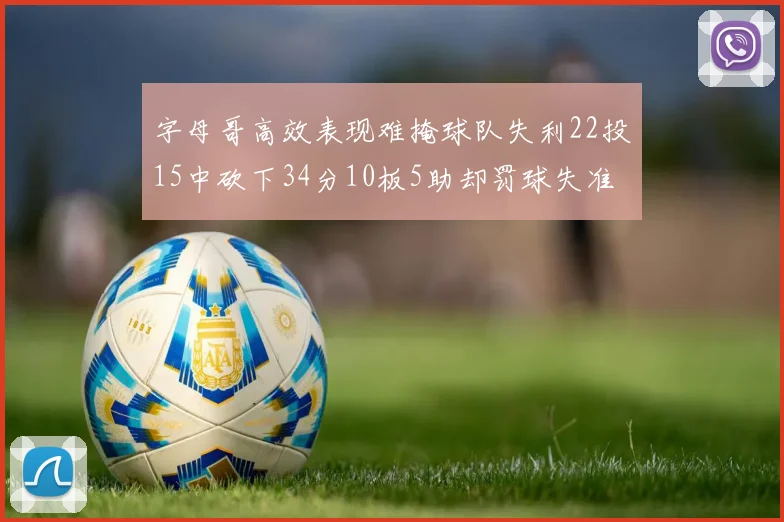 字母哥高效表现难掩球队失利22投15中砍下34分10板5助却罚球失准