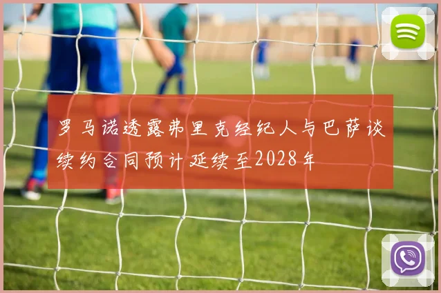 罗马诺透露弗里克经纪人与巴萨谈续约合同预计延续至2028年