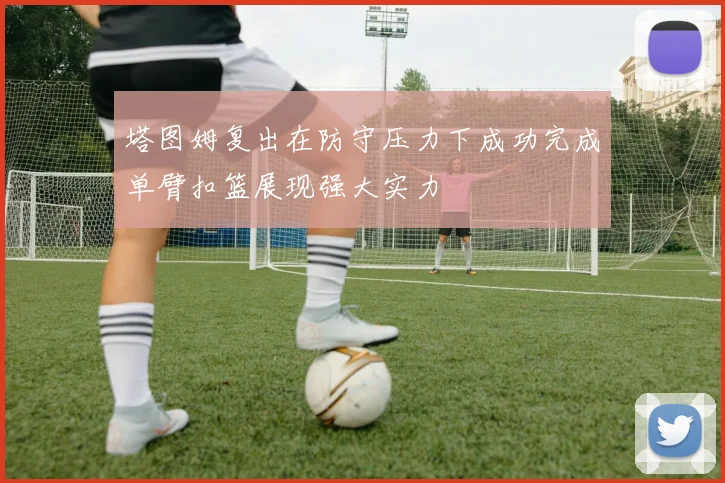 塔图姆复出在防守压力下成功完成单臂扣篮展现强大实力