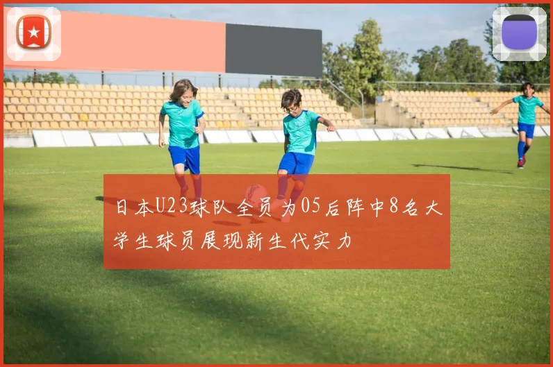 日本U23球队全员为05后阵中8名大学生球员展现新生代实力