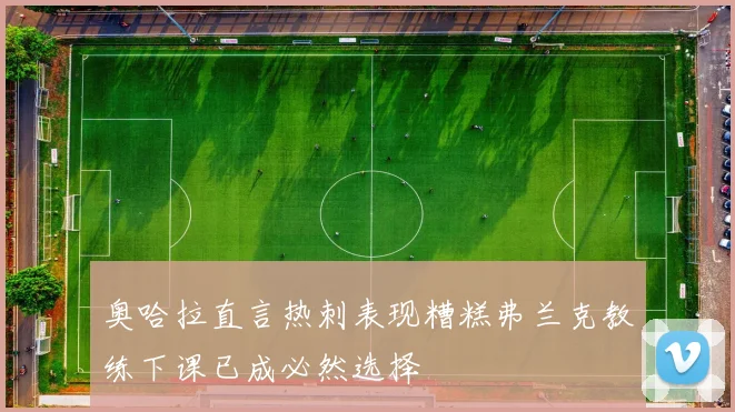 奥哈拉直言热刺表现糟糕弗兰克教练下课已成必然选择