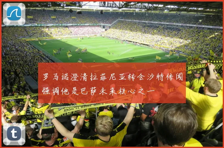 罗马诺澄清拉菲尼亚转会沙特传闻强调他是巴萨未来核心之一