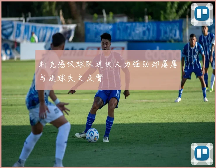 科克感叹球队进攻火力强劲却屡屡与进球失之交臂